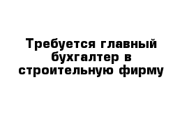 Требуется главный бухгалтер в строительную фирму